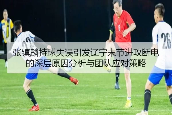 张镇麟持球失误引发辽宁末节进攻断电的深层原因分析与团队应对策略