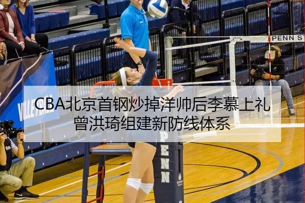 CBA北京首钢炒掉洋帅后李慕上礼 曾洪琦组建新防线体系
